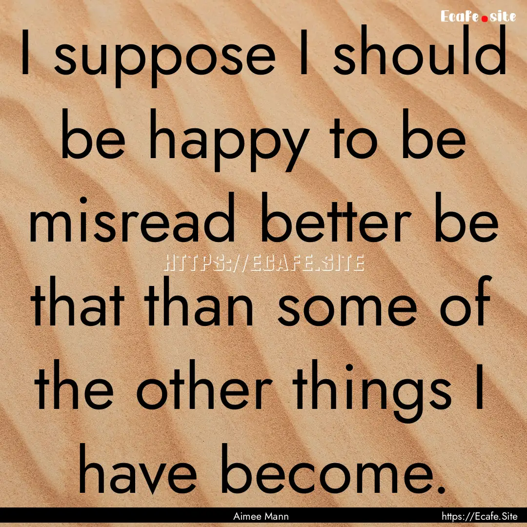 I suppose I should be happy to be misread.... : Quote by Aimee Mann