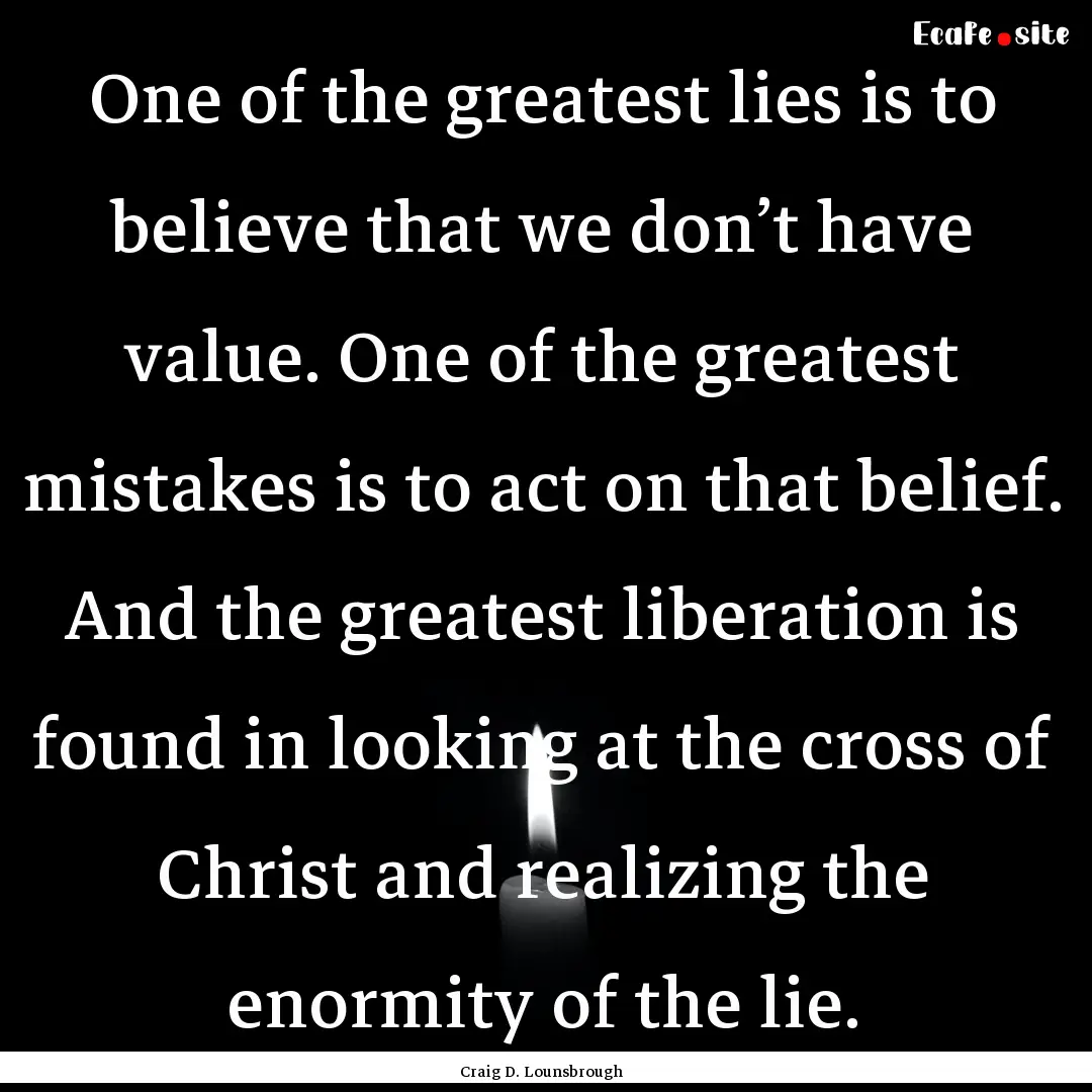 One of the greatest lies is to believe that.... : Quote by Craig D. Lounsbrough