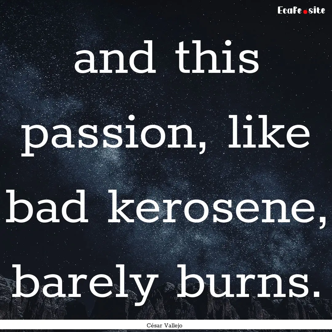 and this passion, like bad kerosene, barely.... : Quote by César Vallejo