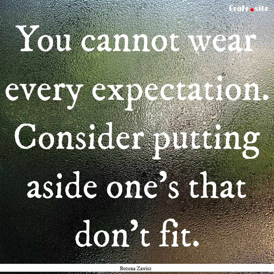 You cannot wear every expectation. Consider.... : Quote by Bozena Zawisz