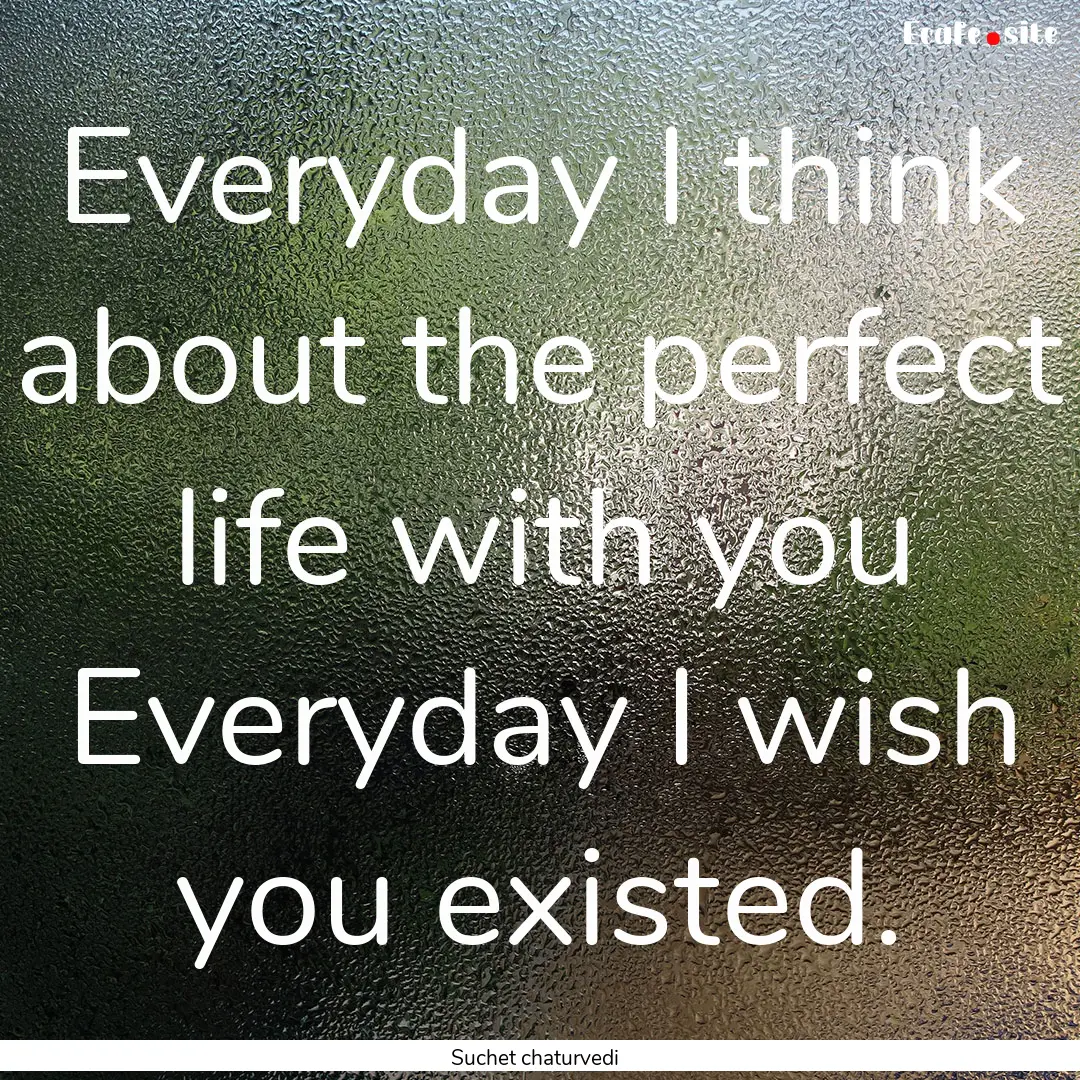 Everyday I think about the perfect life with.... : Quote by Suchet chaturvedi