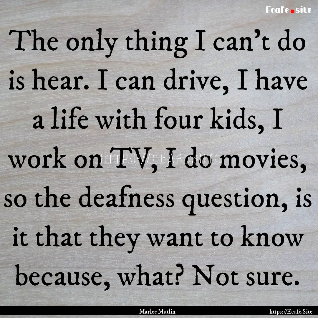 The only thing I can't do is hear. I can.... : Quote by Marlee Matlin