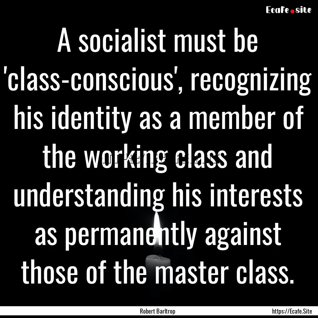 A socialist must be 'class-conscious', recognizing.... : Quote by Robert Barltrop