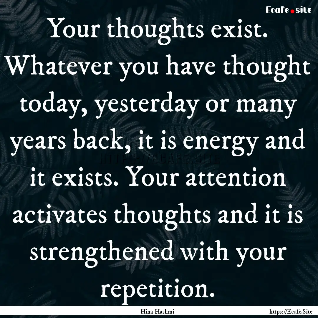 Your thoughts exist. Whatever you have thought.... : Quote by Hina Hashmi