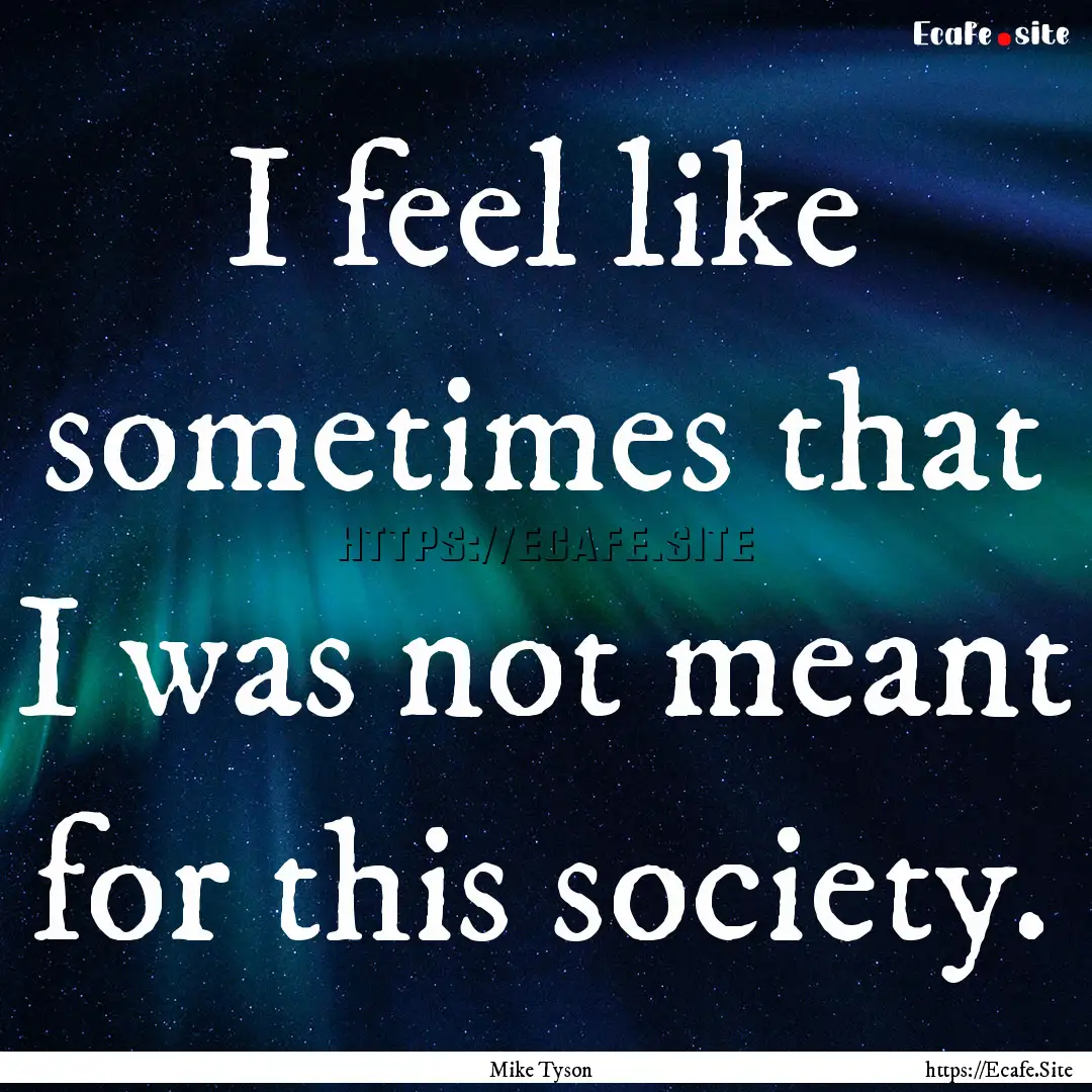 I feel like sometimes that I was not meant.... : Quote by Mike Tyson