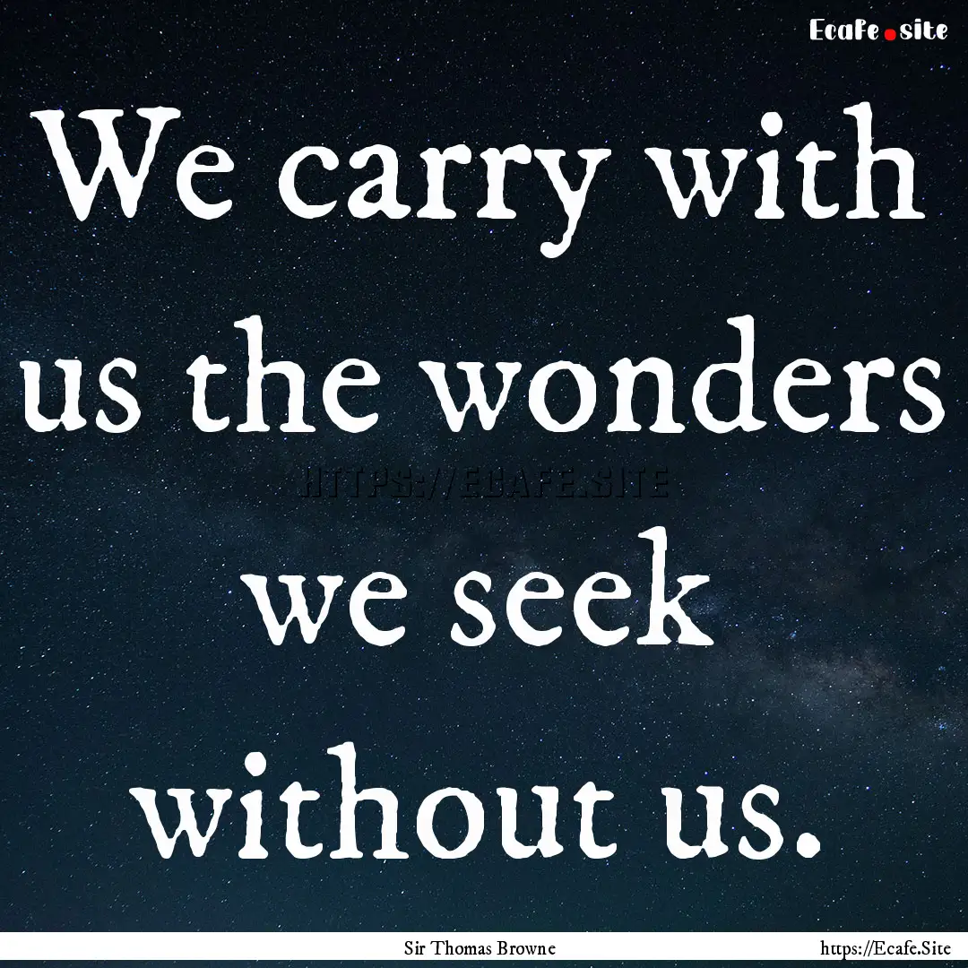 We carry with us the wonders we seek without.... : Quote by Sir Thomas Browne