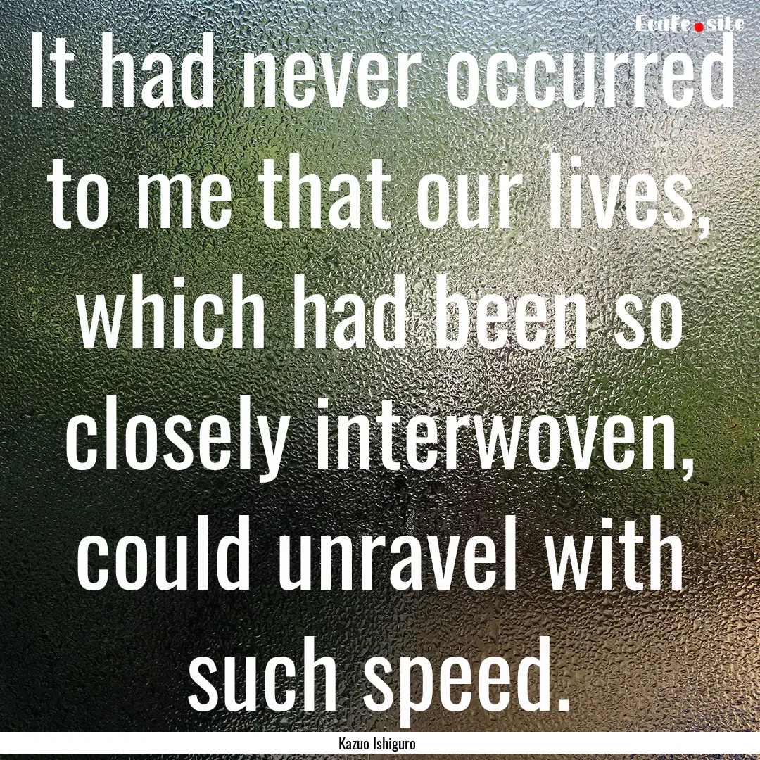 It had never occurred to me that our lives,.... : Quote by Kazuo Ishiguro