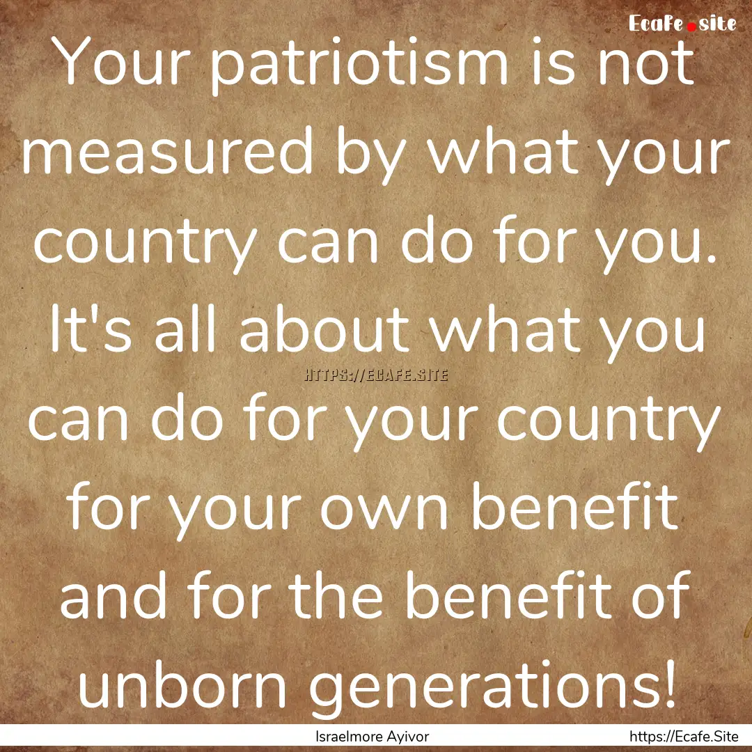 Your patriotism is not measured by what your.... : Quote by Israelmore Ayivor