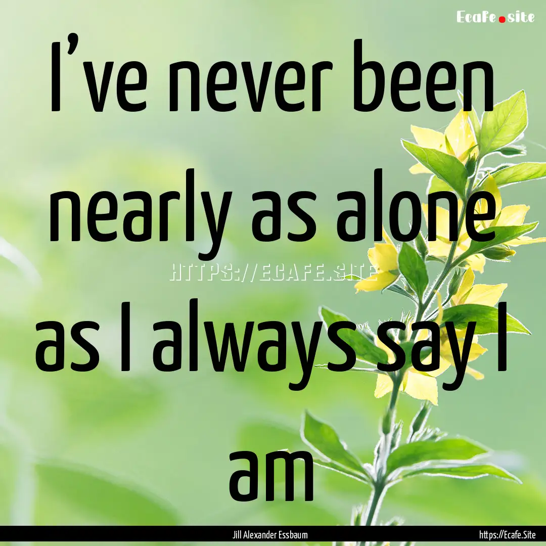 I’ve never been nearly as alone as I always.... : Quote by Jill Alexander Essbaum