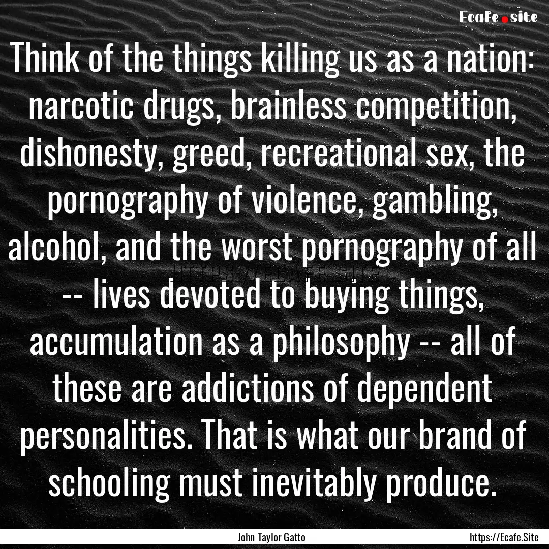 Think of the things killing us as a nation:.... : Quote by John Taylor Gatto