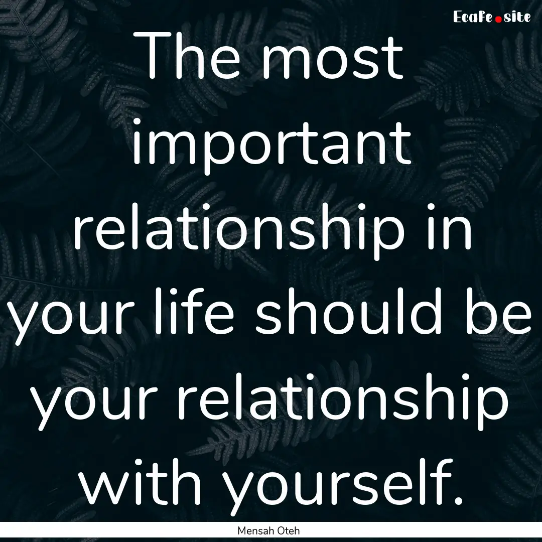 The most important relationship in your life.... : Quote by Mensah Oteh