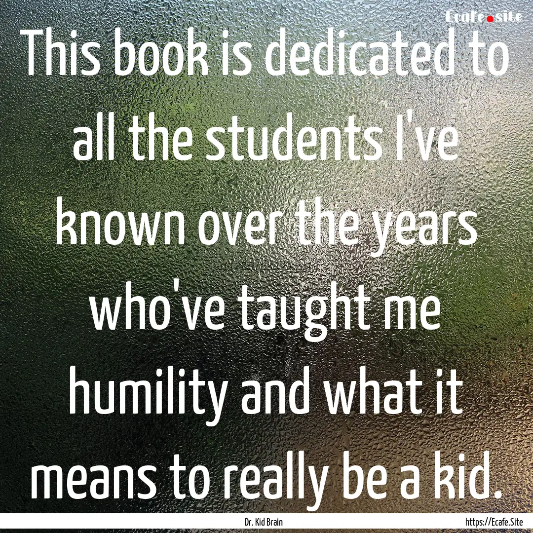 This book is dedicated to all the students.... : Quote by Dr. Kid Brain