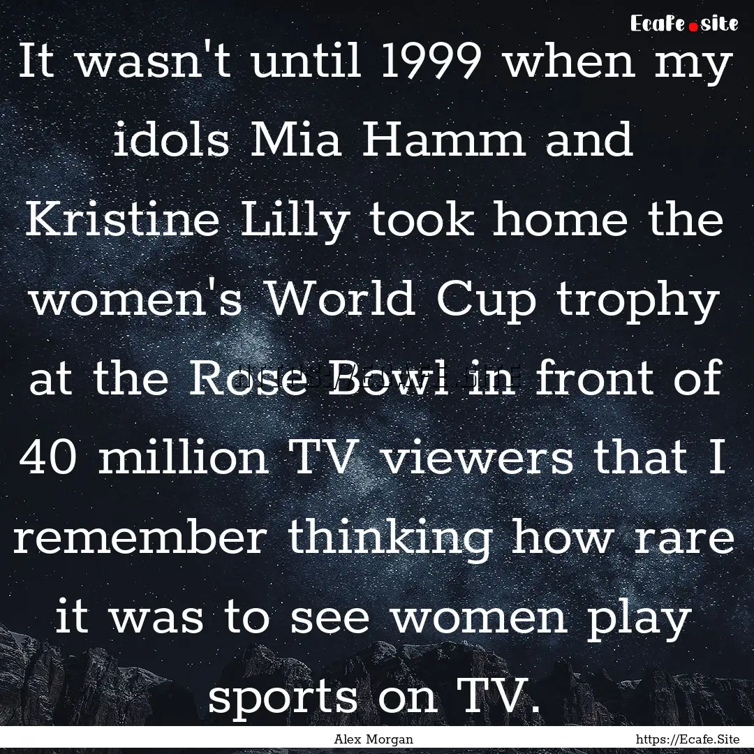 It wasn't until 1999 when my idols Mia Hamm.... : Quote by Alex Morgan