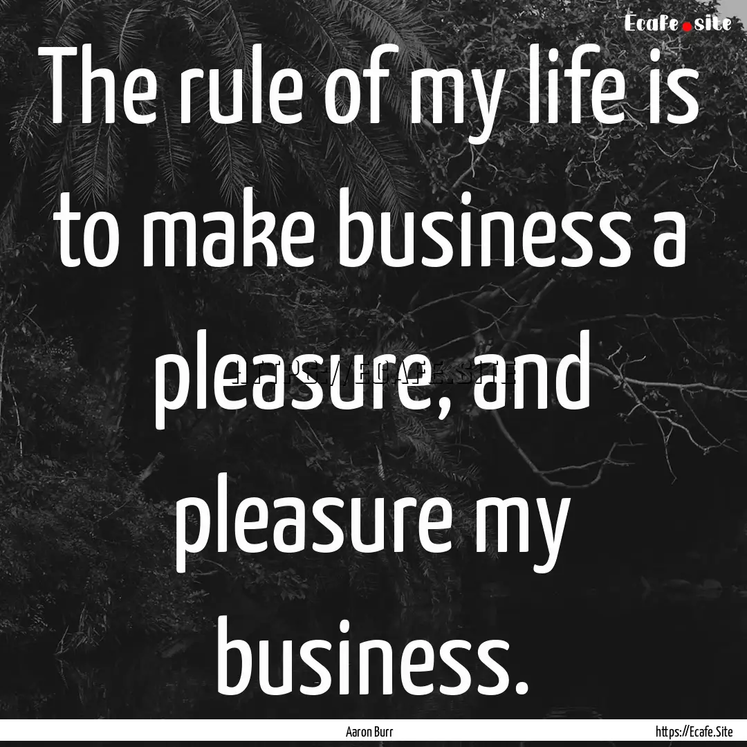 The rule of my life is to make business a.... : Quote by Aaron Burr