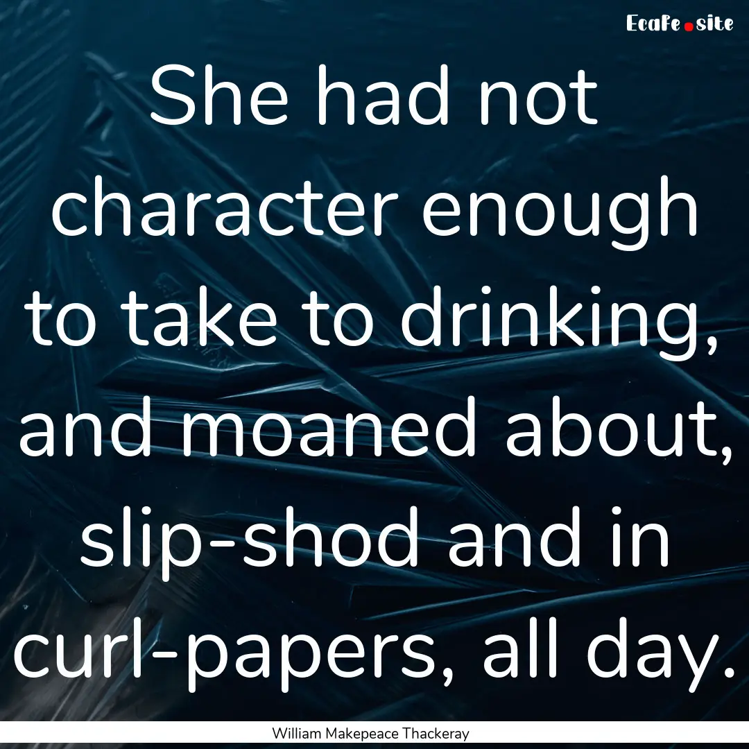 She had not character enough to take to drinking,.... : Quote by William Makepeace Thackeray