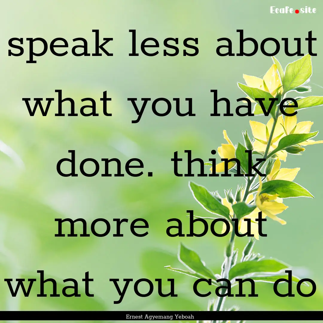 speak less about what you have done. think.... : Quote by Ernest Agyemang Yeboah