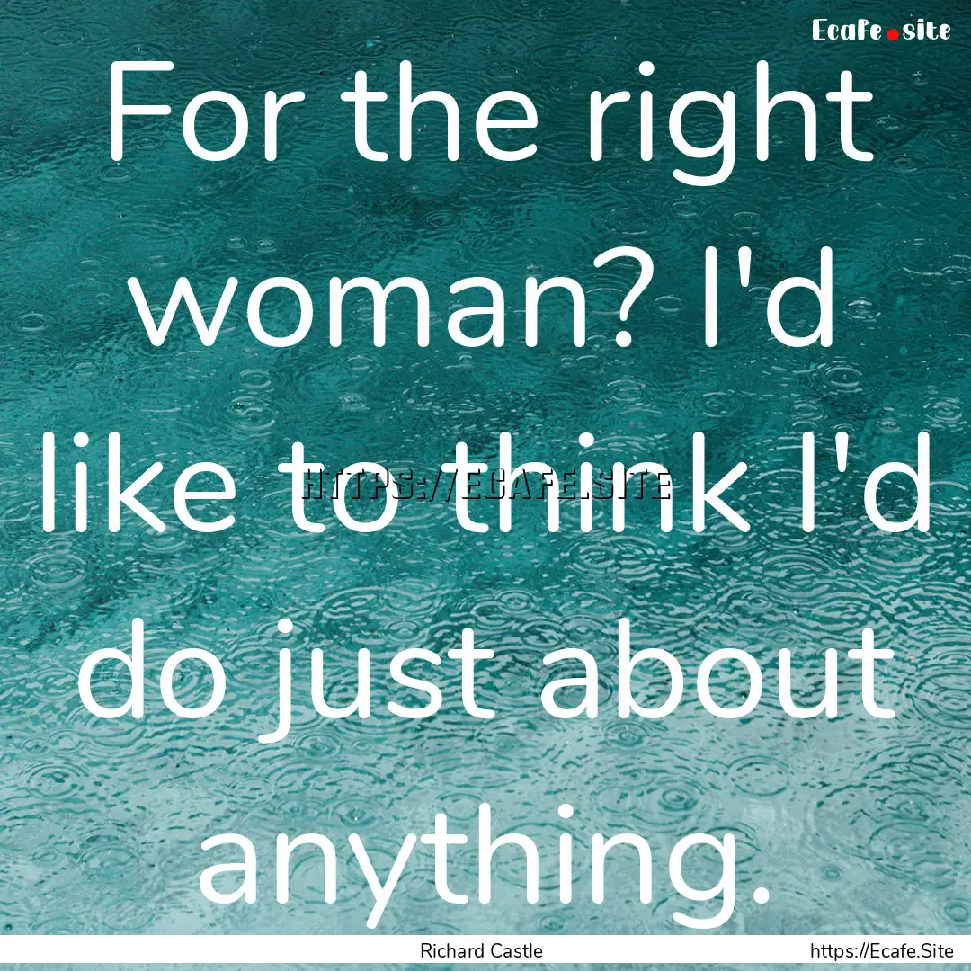 For the right woman? I'd like to think I'd.... : Quote by Richard Castle