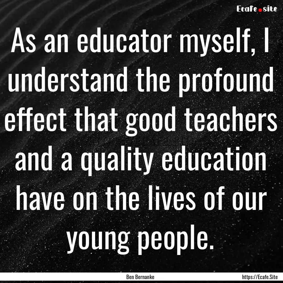 As an educator myself, I understand the profound.... : Quote by Ben Bernanke