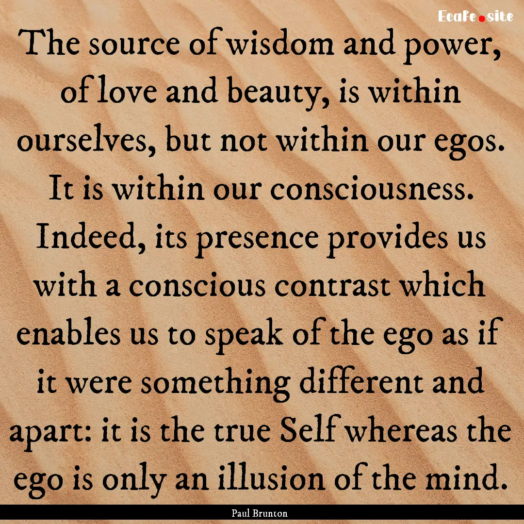 The source of wisdom and power, of love and.... : Quote by Paul Brunton