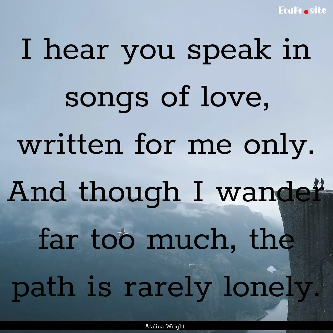 I hear you speak in songs of love, written.... : Quote by Atalina Wright