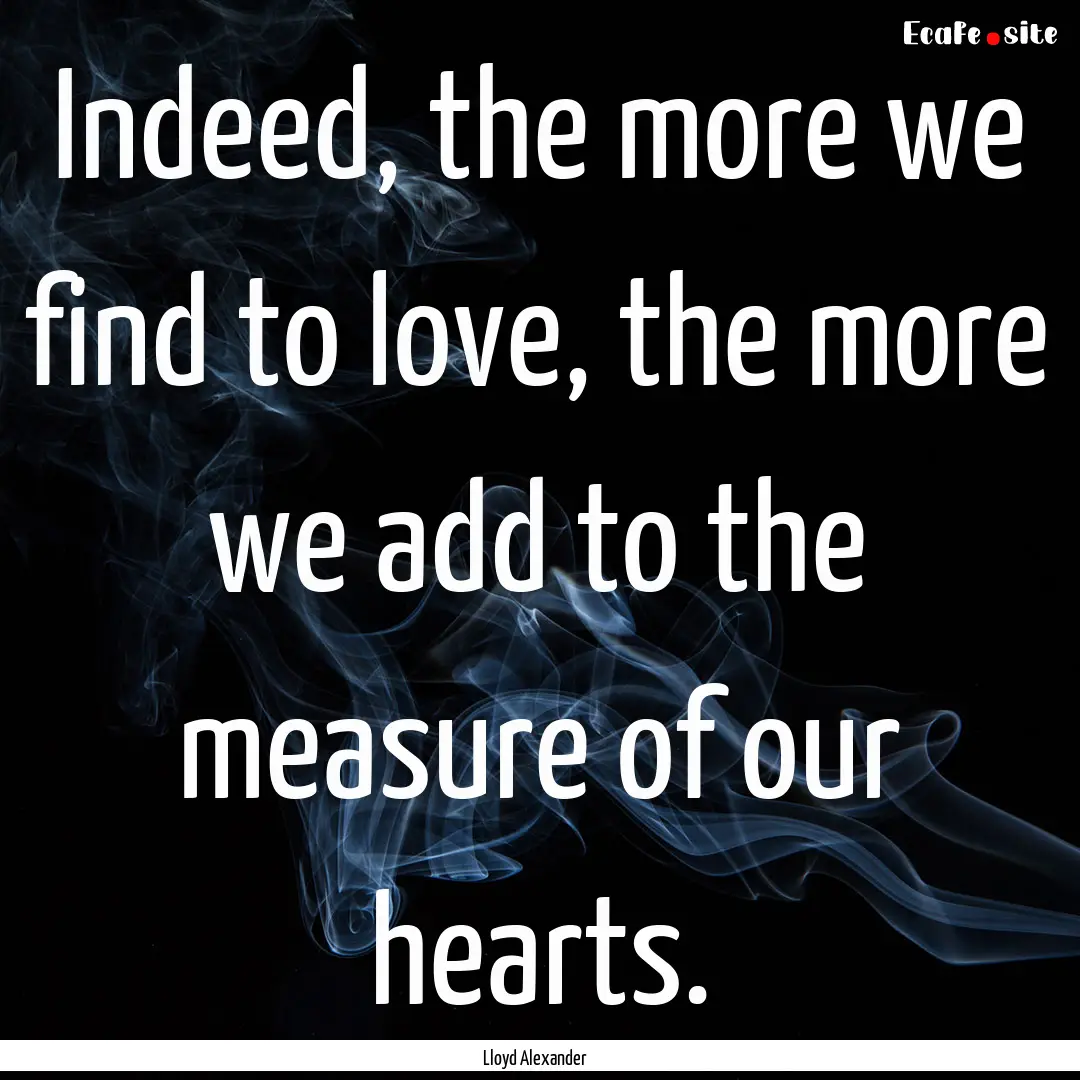 Indeed, the more we find to love, the more.... : Quote by Lloyd Alexander