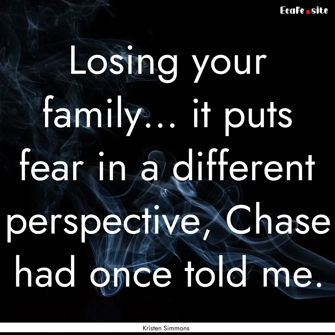 Losing your family... it puts fear in a different.... : Quote by Kristen Simmons