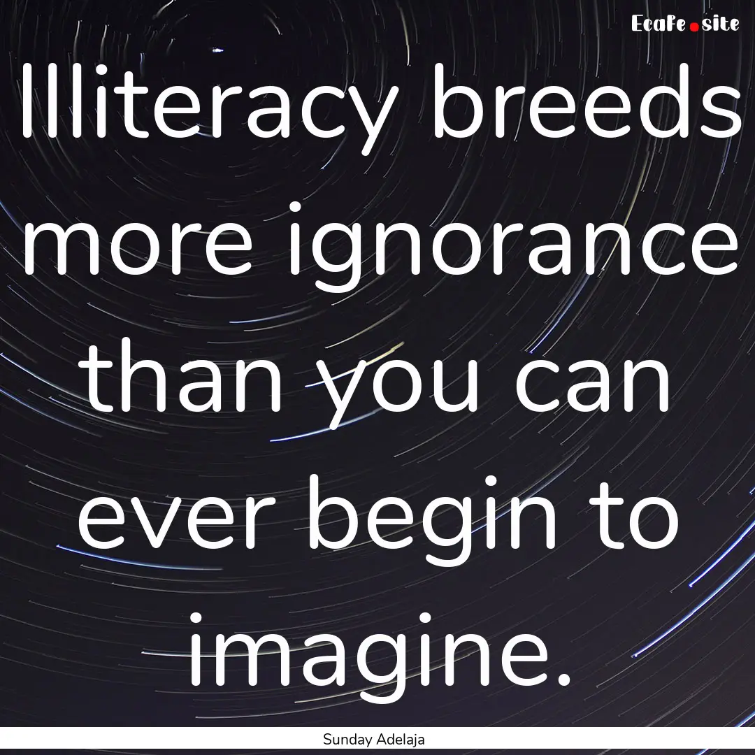 Illiteracy breeds more ignorance than you.... : Quote by Sunday Adelaja