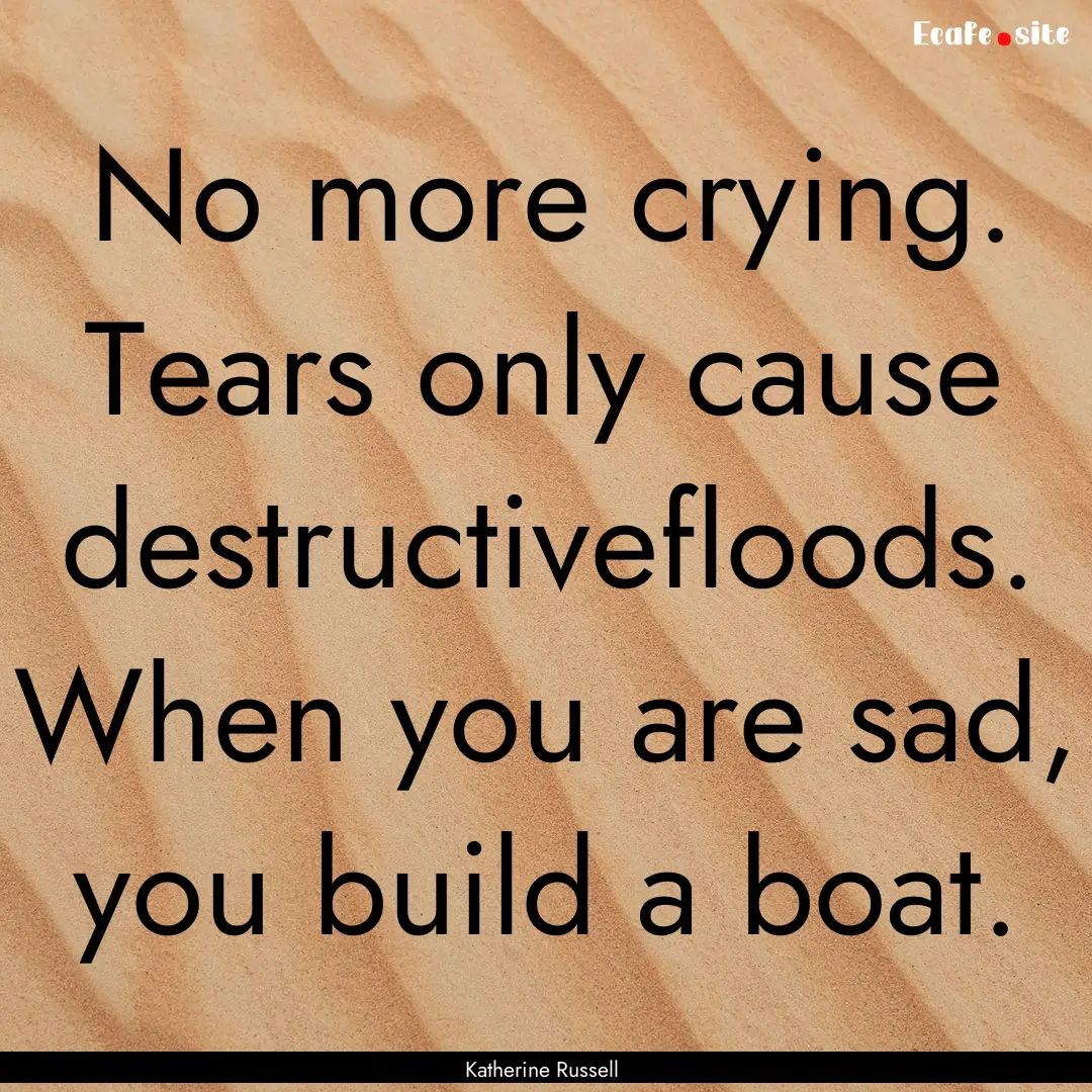 No more crying. Tears only cause destructivefloods..... : Quote by Katherine Russell