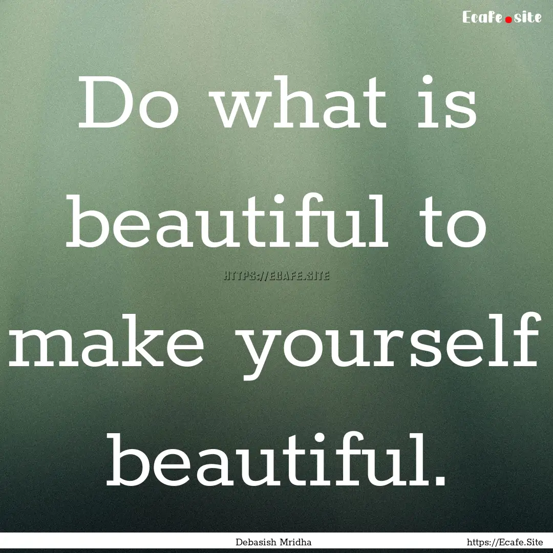 Do what is beautiful to make yourself beautiful..... : Quote by Debasish Mridha