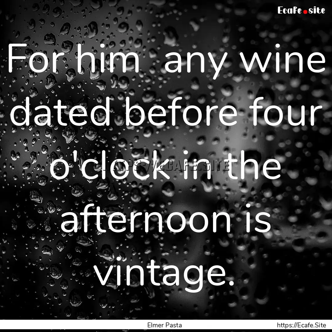 For him any wine dated before four o'clock.... : Quote by Elmer Pasta