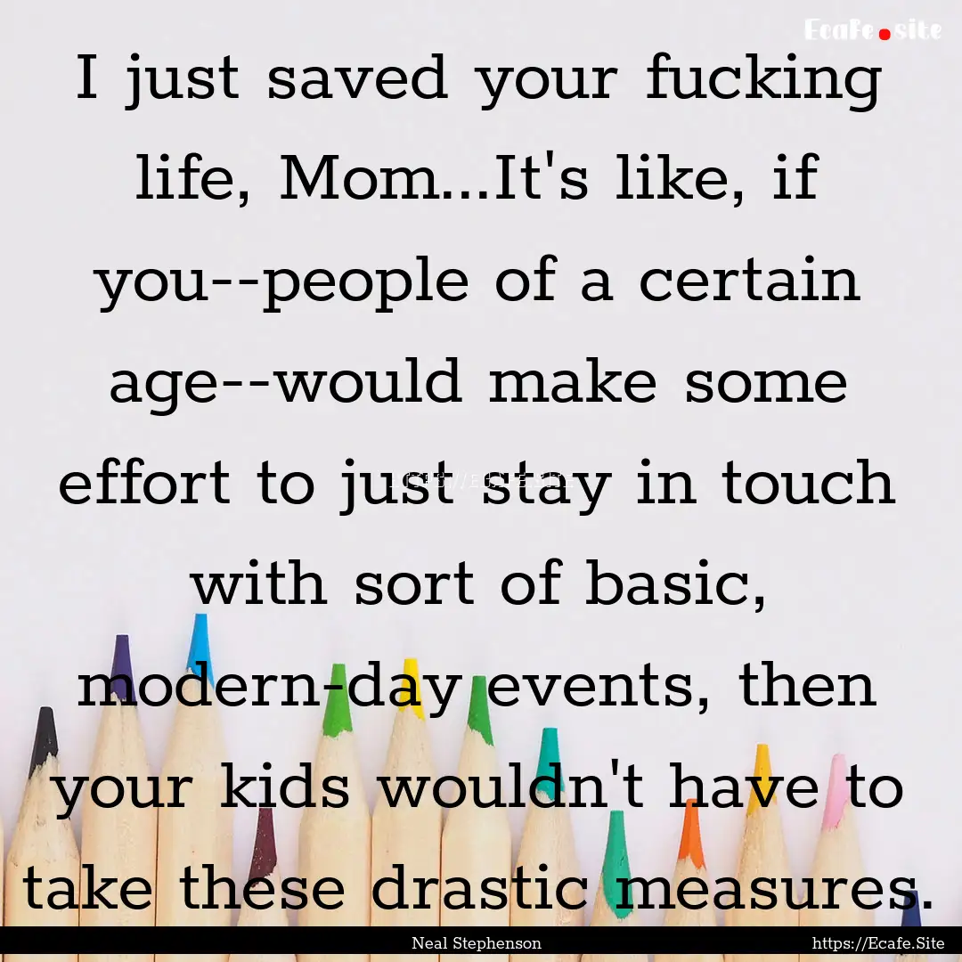 I just saved your fucking life, Mom...It's.... : Quote by Neal Stephenson