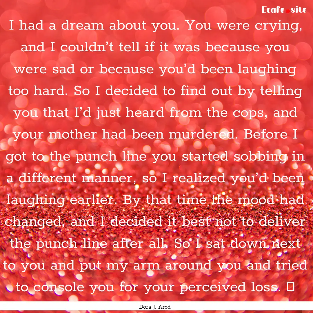 I had a dream about you. You were crying,.... : Quote by Dora J. Arod