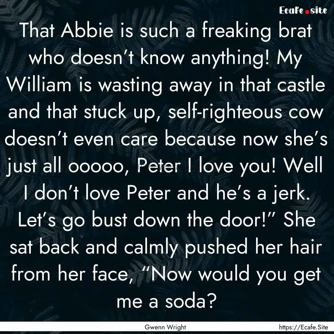 That Abbie is such a freaking brat who doesn’t.... : Quote by Gwenn Wright