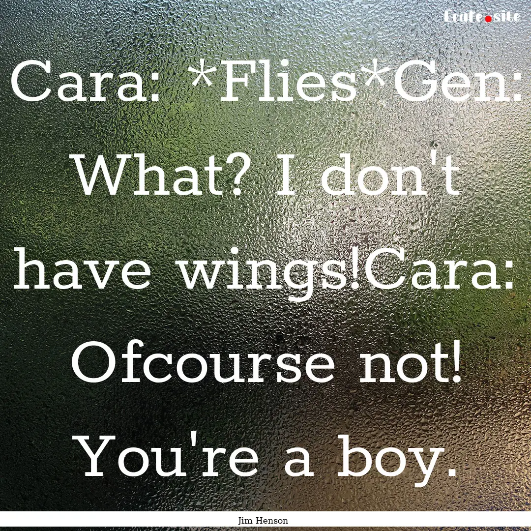 Cara: *Flies*Gen: What? I don't have wings!Cara:.... : Quote by Jim Henson