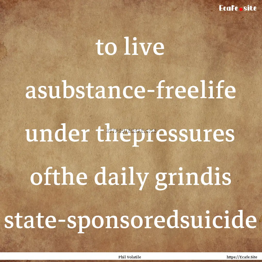 to live asubstance-freelife under thepressures.... : Quote by Phil Volatile