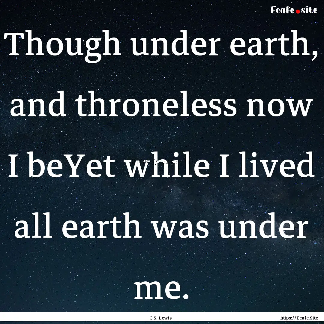 Though under earth, and throneless now I.... : Quote by C.S. Lewis