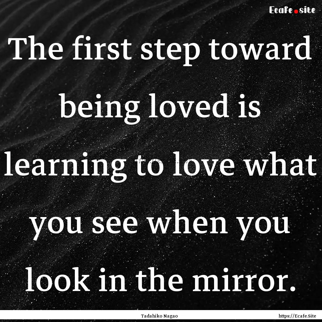 The first step toward being loved is learning.... : Quote by Tadahiko Nagao