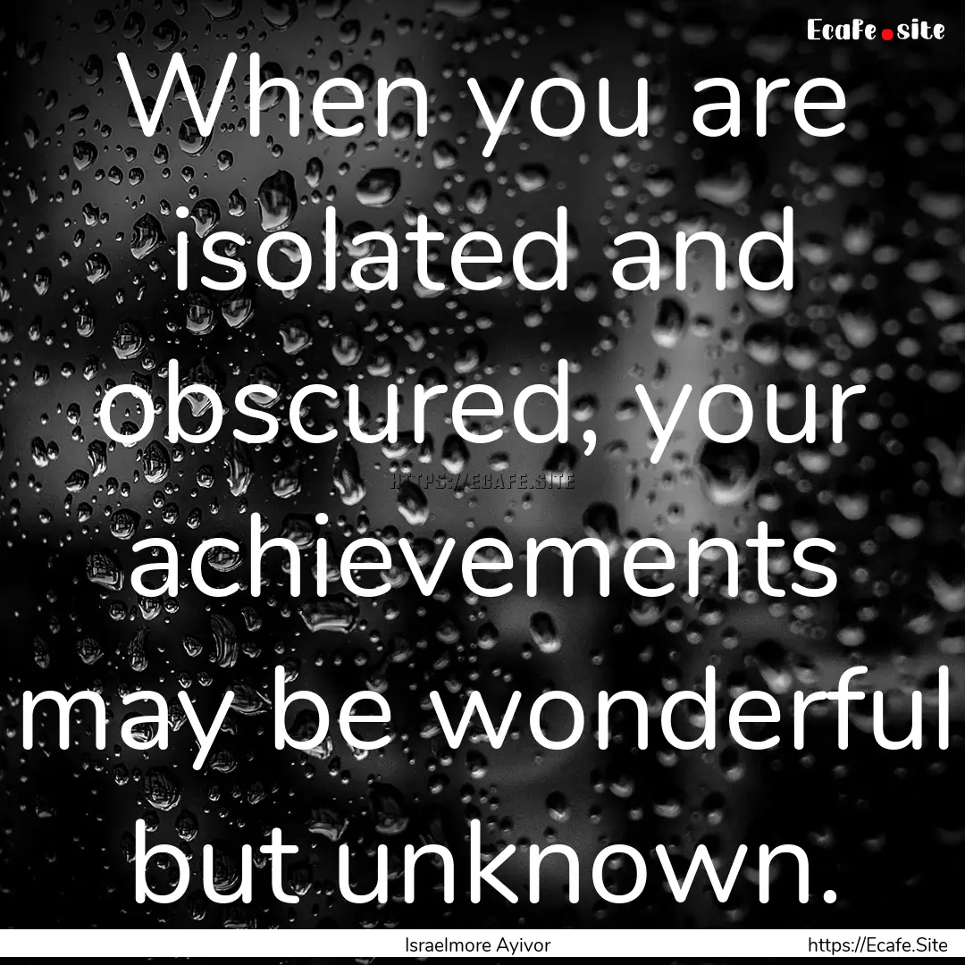 When you are isolated and obscured, your.... : Quote by Israelmore Ayivor