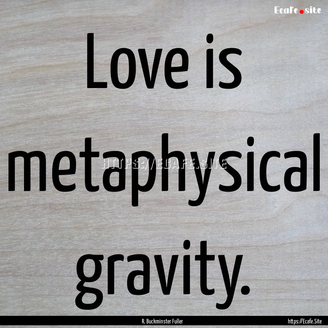 Love is metaphysical gravity. : Quote by R. Buckminster Fuller