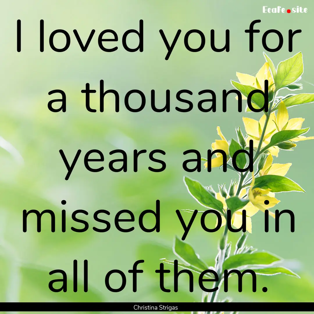 I loved you for a thousand years and missed.... : Quote by Christina Strigas