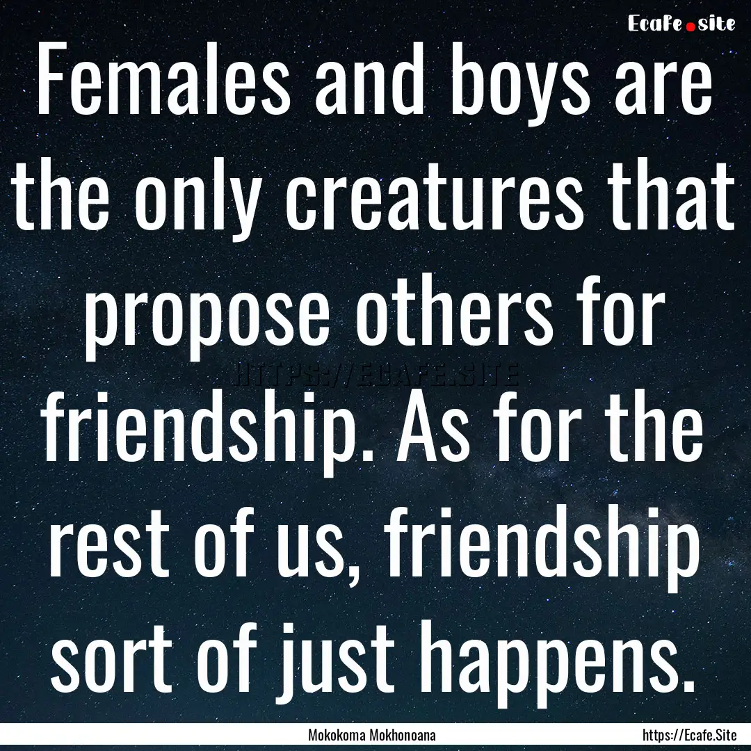 Females and boys are the only creatures that.... : Quote by Mokokoma Mokhonoana