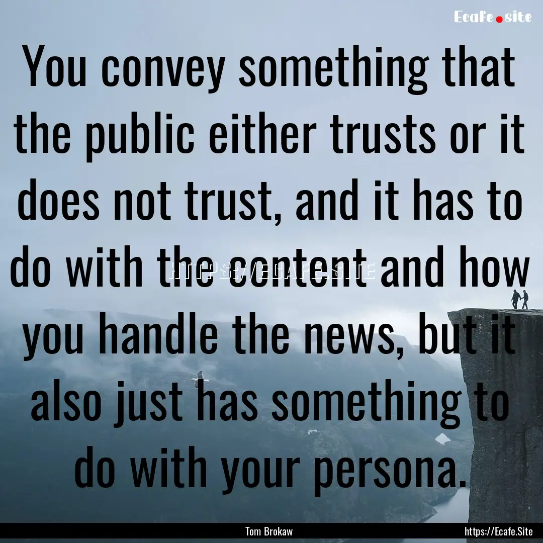 You convey something that the public either.... : Quote by Tom Brokaw