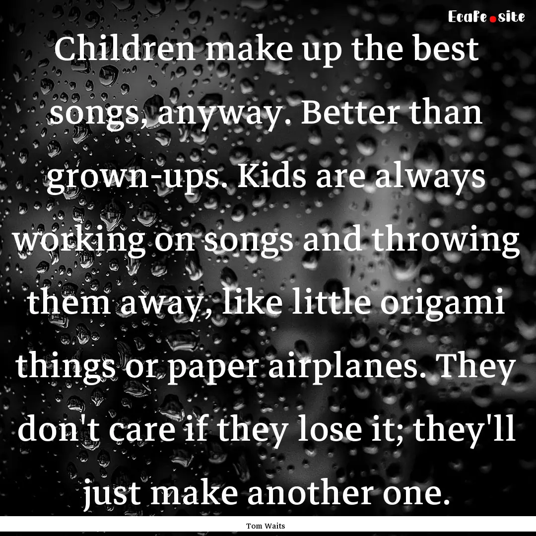 Children make up the best songs, anyway..... : Quote by Tom Waits