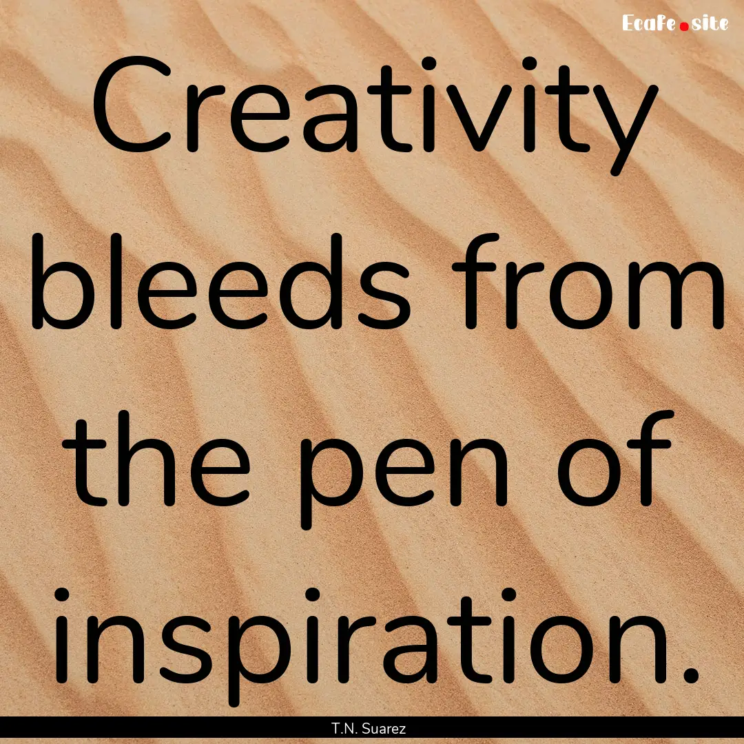 Creativity bleeds from the pen of inspiration..... : Quote by T.N. Suarez