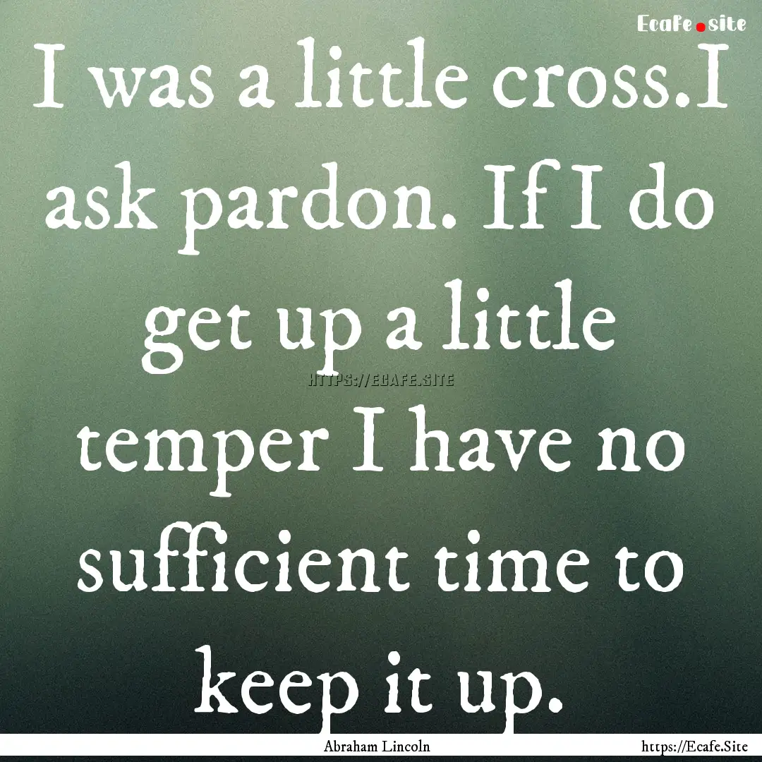 I was a little cross.I ask pardon. If I do.... : Quote by Abraham Lincoln