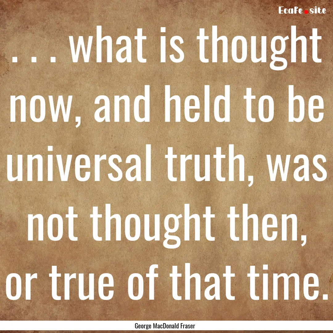 . . . what is thought now, and held to be.... : Quote by George MacDonald Fraser