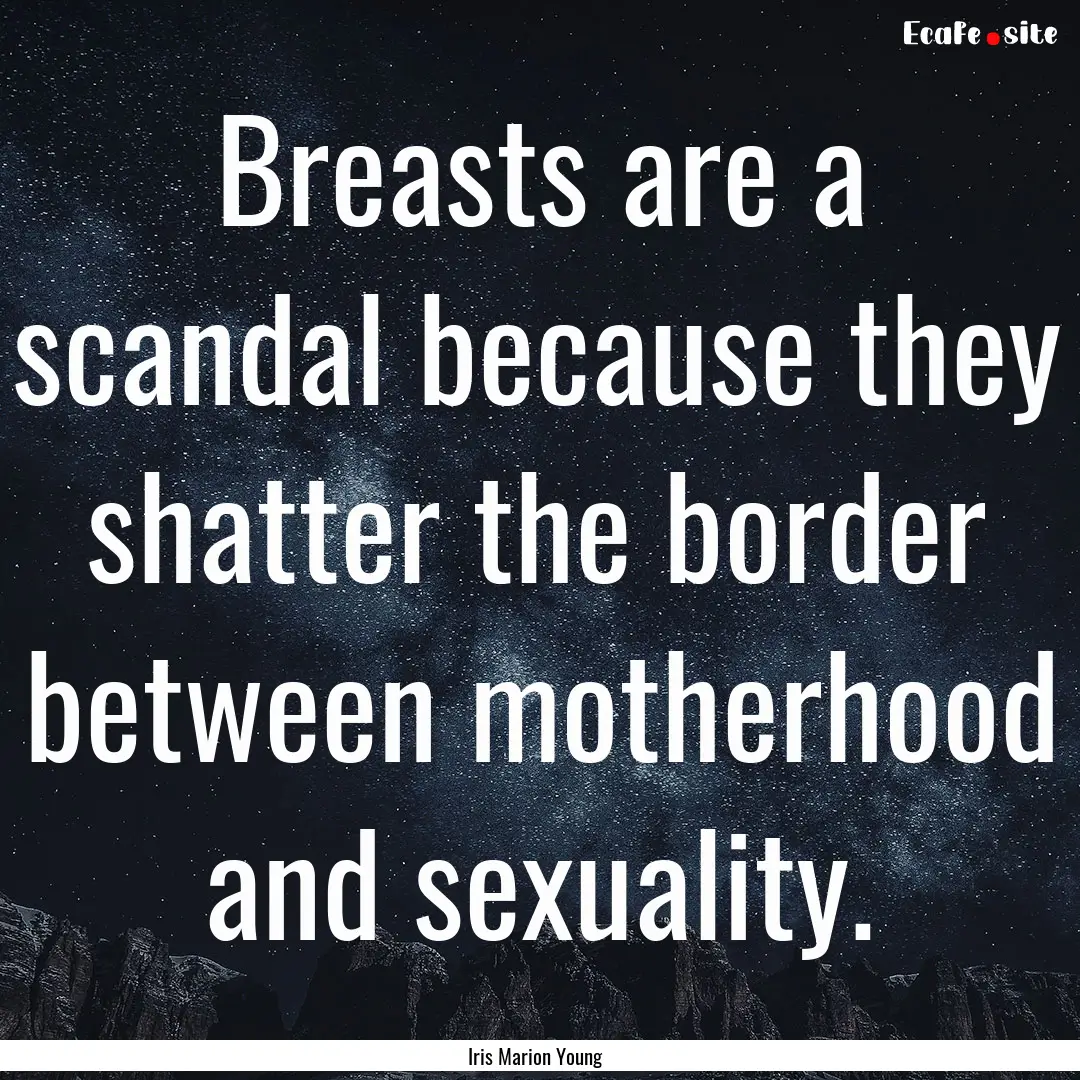 Breasts are a scandal because they shatter.... : Quote by Iris Marion Young