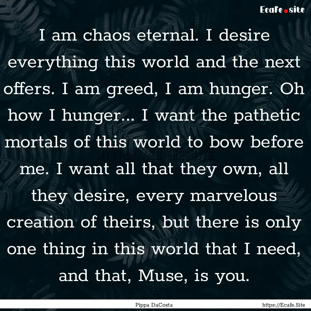 I am chaos eternal. I desire everything this.... : Quote by Pippa DaCosta