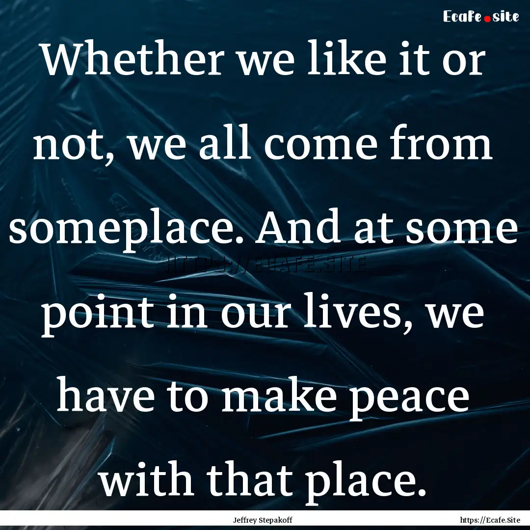 Whether we like it or not, we all come from.... : Quote by Jeffrey Stepakoff