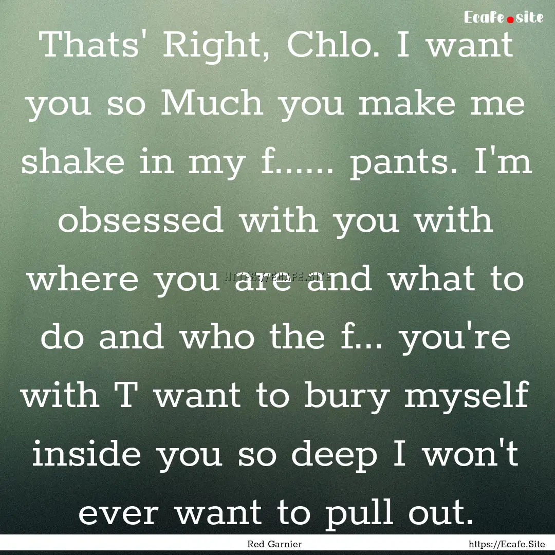 Thats' Right, Chlo. I want you so Much you.... : Quote by Red Garnier